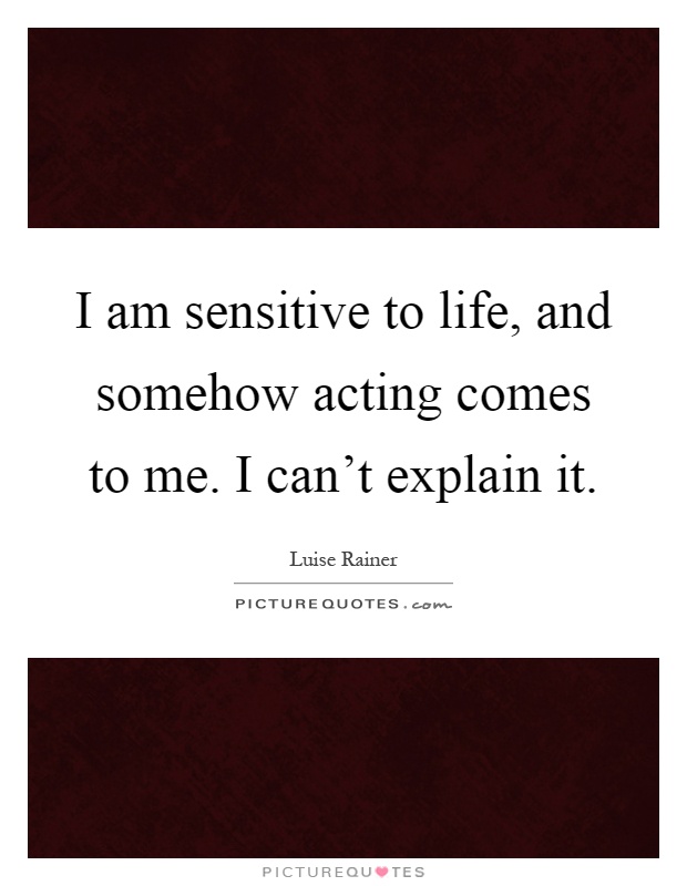 I am sensitive to life, and somehow acting comes to me. I can't explain it Picture Quote #1