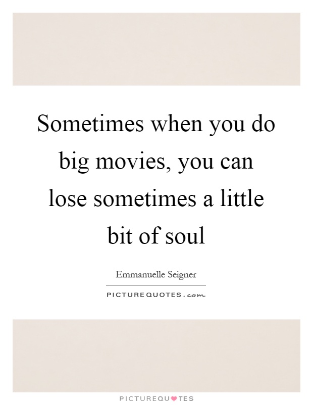 Sometimes when you do big movies, you can lose sometimes a little bit of soul Picture Quote #1