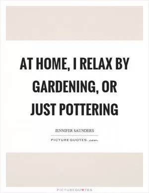 At home, I relax by gardening, or just pottering Picture Quote #1