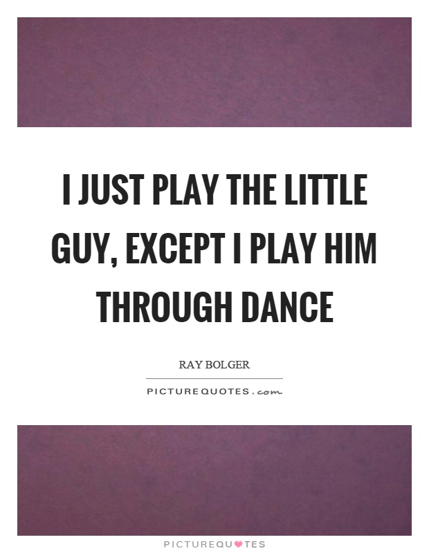 I just play the little guy, except I play him through dance Picture Quote #1