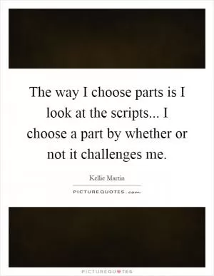 The way I choose parts is I look at the scripts... I choose a part by whether or not it challenges me Picture Quote #1