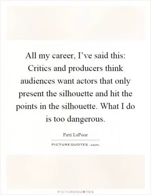 All my career, I’ve said this: Critics and producers think audiences want actors that only present the silhouette and hit the points in the silhouette. What I do is too dangerous Picture Quote #1
