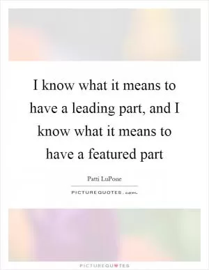 I know what it means to have a leading part, and I know what it means to have a featured part Picture Quote #1