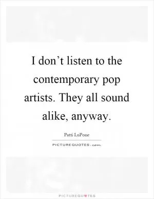 I don’t listen to the contemporary pop artists. They all sound alike, anyway Picture Quote #1