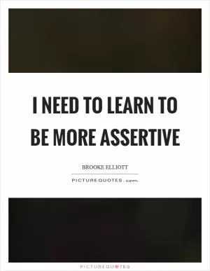 I need to learn to be more assertive Picture Quote #1