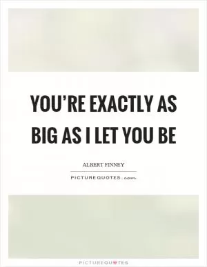 You’re exactly as big as I let you be Picture Quote #1