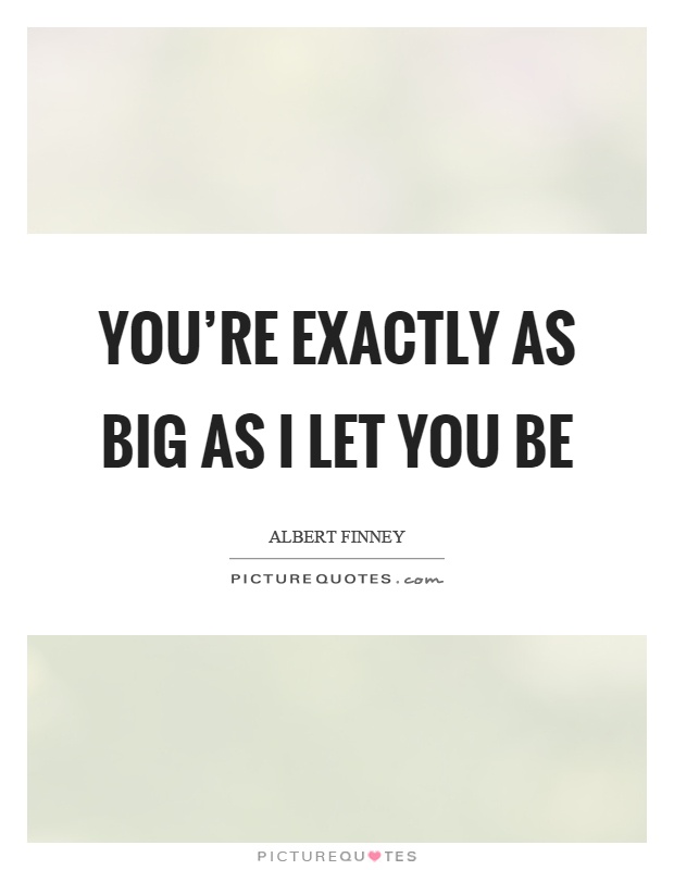 You're exactly as big as I let you be Picture Quote #1