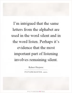 I’m intrigued that the same letters from the alphabet are used in the word silent and in the word listen. Perhaps it’s evidence that the most important part of listening involves remaining silent Picture Quote #1