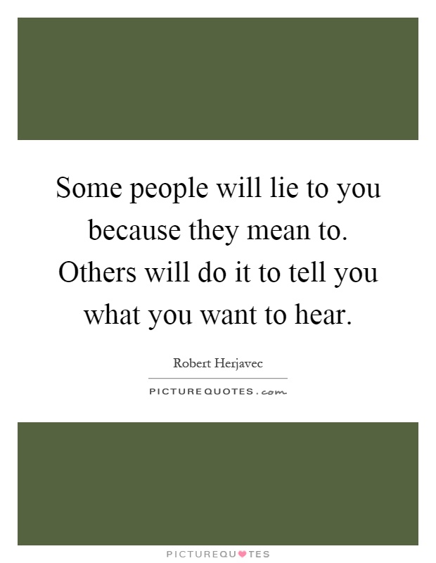 Some people will lie to you because they mean to. Others will do it to tell you what you want to hear Picture Quote #1