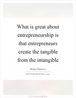 What is great about entrepreneurship is that entrepreneurs create the tangible from the intangible Picture Quote #1