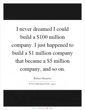 I never dreamed I could build a $100 million company. I just happened to build a $1 million company that became a $5 million company, and so on Picture Quote #1