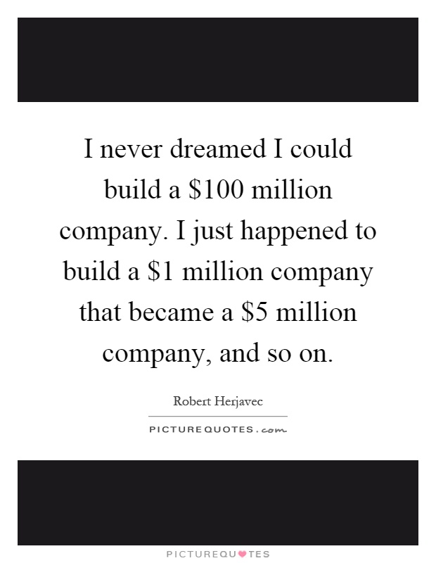 I never dreamed I could build a $100 million company. I just happened to build a $1 million company that became a $5 million company, and so on Picture Quote #1