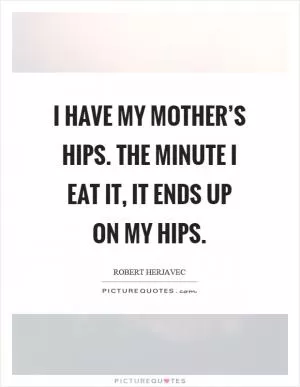 I have my mother’s hips. The minute I eat it, it ends up on my hips Picture Quote #1