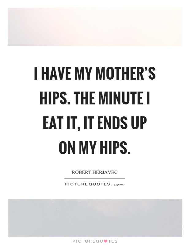 I have my mother's hips. The minute I eat it, it ends up on my hips Picture Quote #1