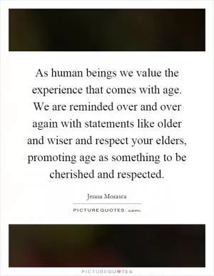 As human beings we value the experience that comes with age. We are reminded over and over again with statements like older and wiser and respect your elders, promoting age as something to be cherished and respected Picture Quote #1