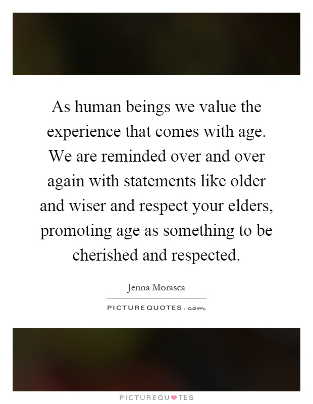 As human beings we value the experience that comes with age. We are reminded over and over again with statements like older and wiser and respect your elders, promoting age as something to be cherished and respected Picture Quote #1