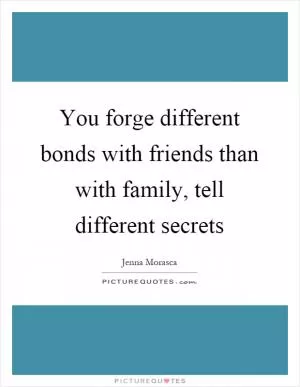 You forge different bonds with friends than with family, tell different secrets Picture Quote #1