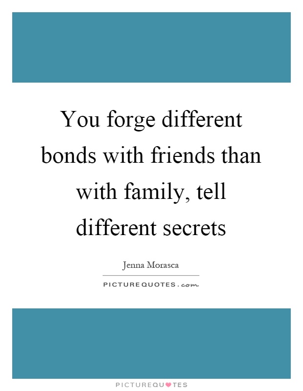 You forge different bonds with friends than with family, tell different secrets Picture Quote #1