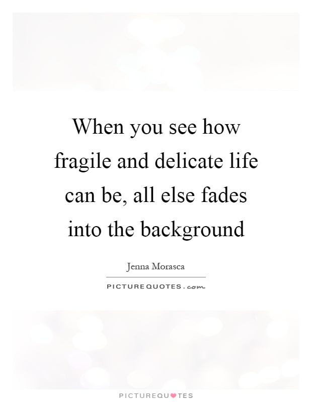 When you see how fragile and delicate life can be, all else fades into the background Picture Quote #1