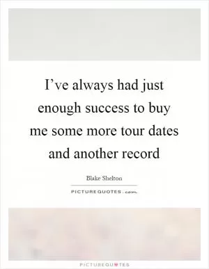 I’ve always had just enough success to buy me some more tour dates and another record Picture Quote #1