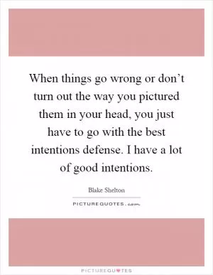 When things go wrong or don’t turn out the way you pictured them in your head, you just have to go with the best intentions defense. I have a lot of good intentions Picture Quote #1