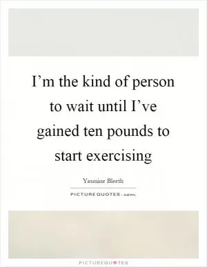 I’m the kind of person to wait until I’ve gained ten pounds to start exercising Picture Quote #1