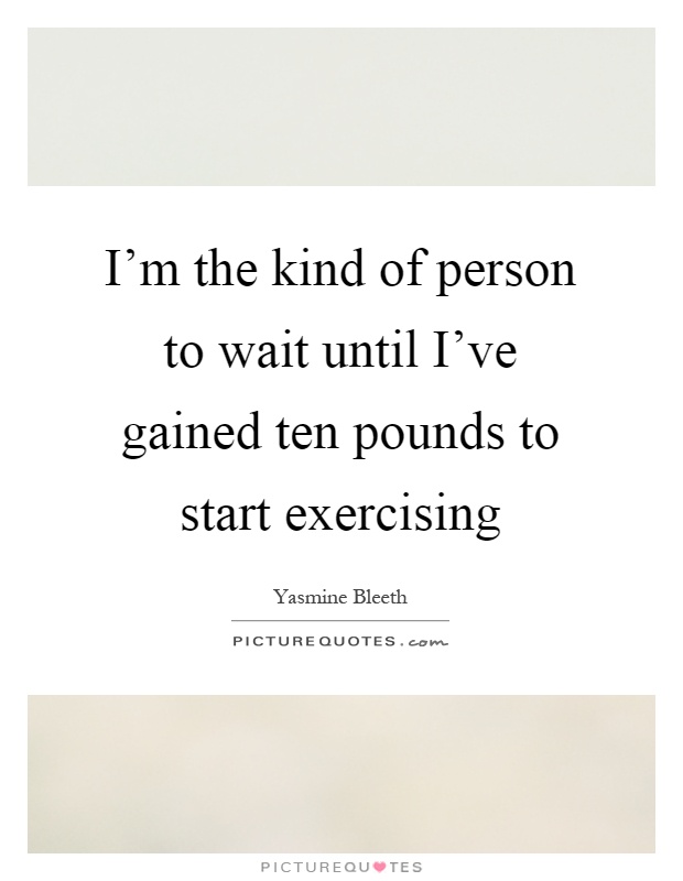 I'm the kind of person to wait until I've gained ten pounds to start exercising Picture Quote #1