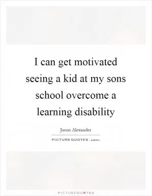 I can get motivated seeing a kid at my sons school overcome a learning disability Picture Quote #1