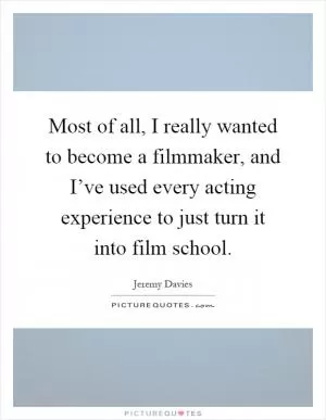 Most of all, I really wanted to become a filmmaker, and I’ve used every acting experience to just turn it into film school Picture Quote #1