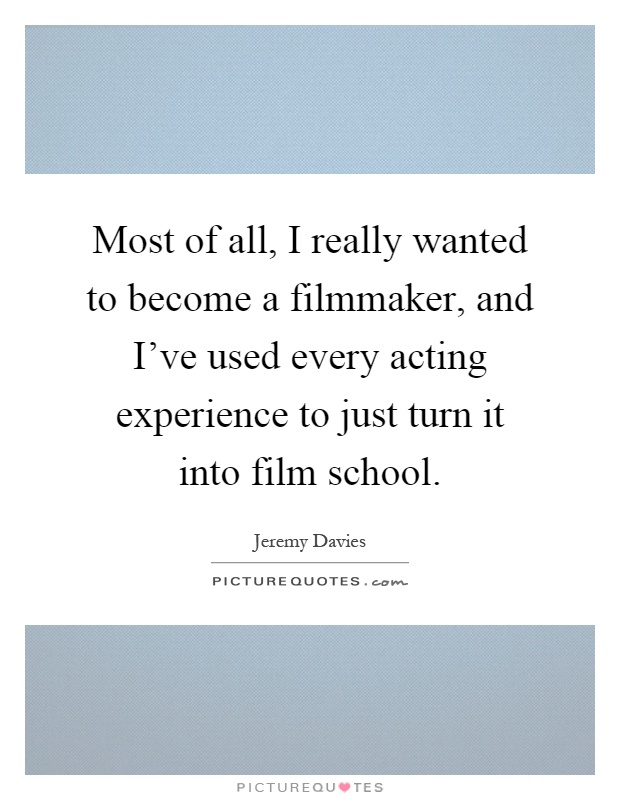Most of all, I really wanted to become a filmmaker, and I've used every acting experience to just turn it into film school Picture Quote #1