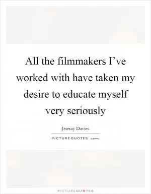 All the filmmakers I’ve worked with have taken my desire to educate myself very seriously Picture Quote #1