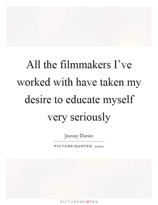 All the filmmakers I've worked with have taken my desire to educate myself very seriously Picture Quote #1