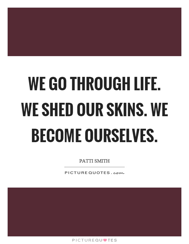 We go through life. We shed our skins. We become ourselves Picture Quote #1