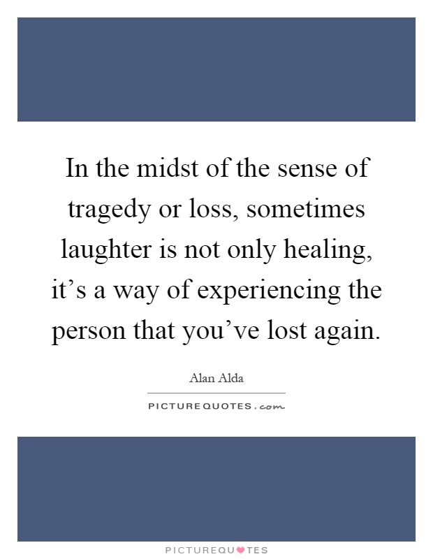In the midst of the sense of tragedy or loss, sometimes laughter is not only healing, it's a way of experiencing the person that you've lost again Picture Quote #1