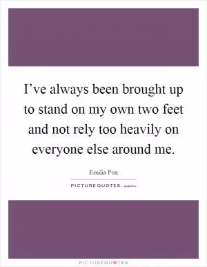 I’ve always been brought up to stand on my own two feet and not rely too heavily on everyone else around me Picture Quote #1