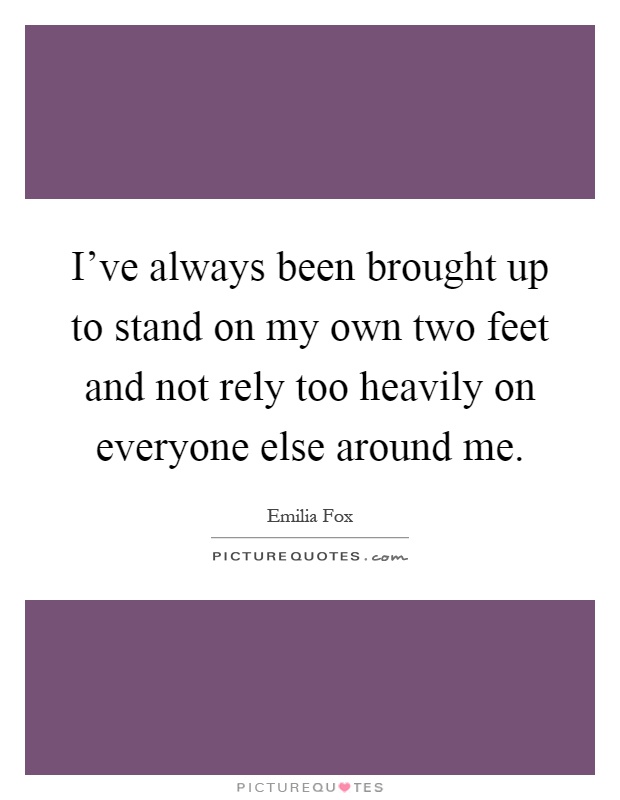 I've always been brought up to stand on my own two feet and not rely too heavily on everyone else around me Picture Quote #1