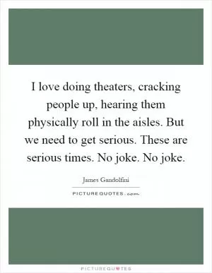 I love doing theaters, cracking people up, hearing them physically roll in the aisles. But we need to get serious. These are serious times. No joke. No joke Picture Quote #1