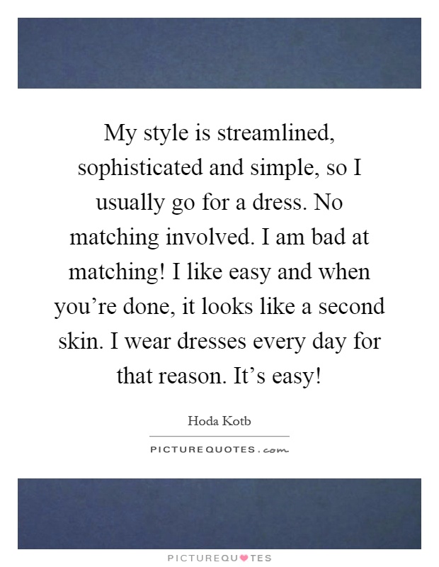 My style is streamlined, sophisticated and simple, so I usually go for a dress. No matching involved. I am bad at matching! I like easy and when you're done, it looks like a second skin. I wear dresses every day for that reason. It's easy! Picture Quote #1