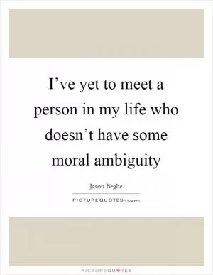 I’ve yet to meet a person in my life who doesn’t have some moral ambiguity Picture Quote #1