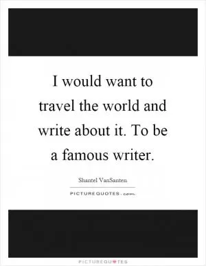I would want to travel the world and write about it. To be a famous writer Picture Quote #1