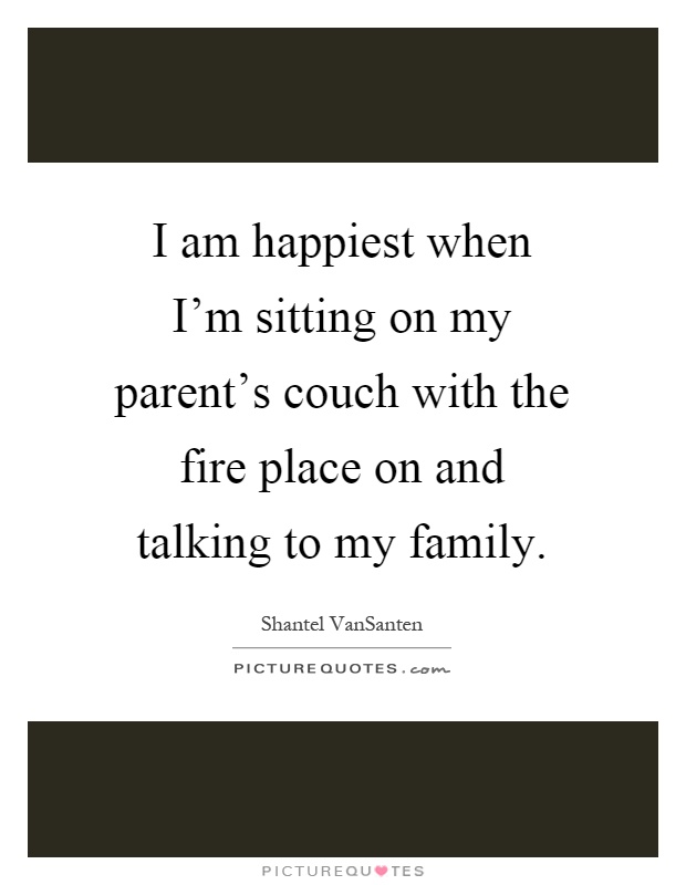 I am happiest when I'm sitting on my parent's couch with the fire place on and talking to my family Picture Quote #1