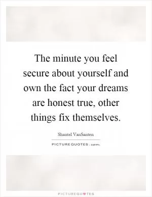 The minute you feel secure about yourself and own the fact your dreams are honest true, other things fix themselves Picture Quote #1