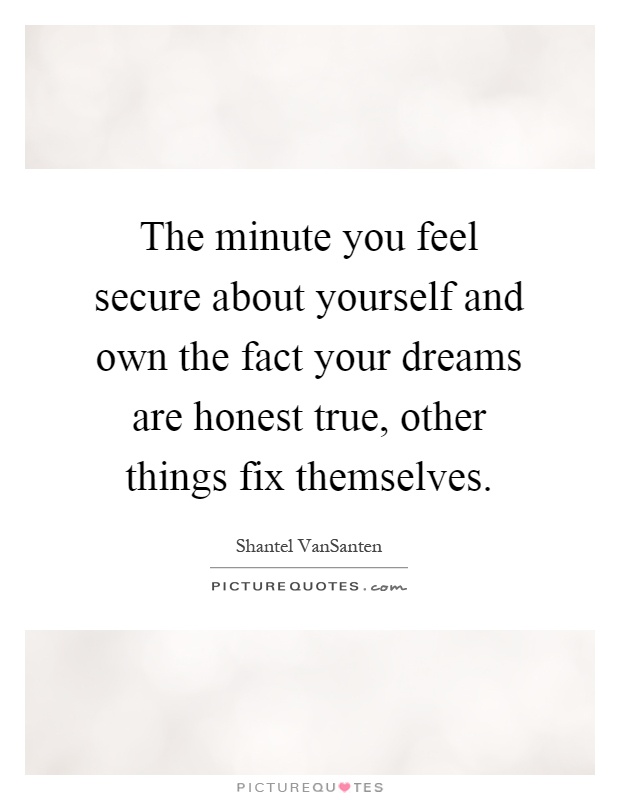 The minute you feel secure about yourself and own the fact your dreams are honest true, other things fix themselves Picture Quote #1