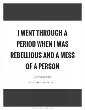 I went through a period when I was rebellious and a mess of a person Picture Quote #1