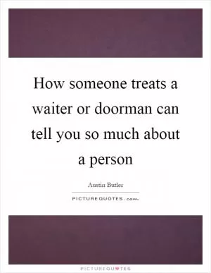 How someone treats a waiter or doorman can tell you so much about a person Picture Quote #1