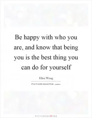 Be happy with who you are, and know that being you is the best thing you can do for yourself Picture Quote #1