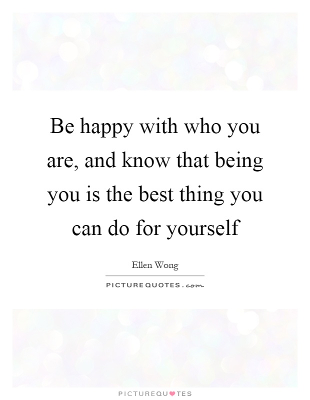 Be happy with who you are, and know that being you is the best thing you can do for yourself Picture Quote #1