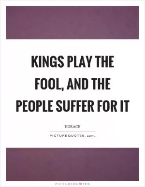 Kings play the fool, and the people suffer for it Picture Quote #1