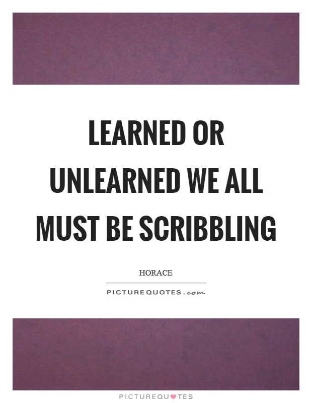 Learned or unlearned we all must be scribbling Picture Quote #1