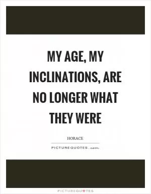 My age, my inclinations, are no longer what they were Picture Quote #1